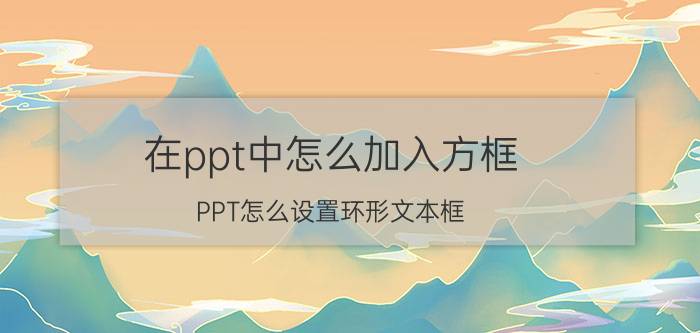 在ppt中怎么加入方框 PPT怎么设置环形文本框？